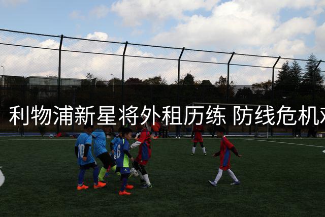 利物浦新星将外租历练 防线危机难阻明日之星出走