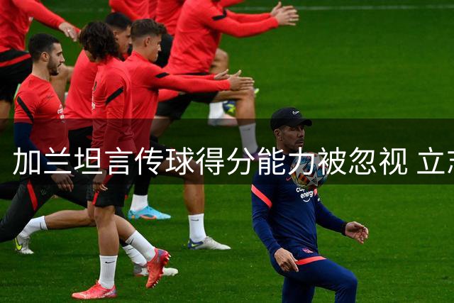 加兰坦言传球得分能力被忽视 立志成长为全能型控卫