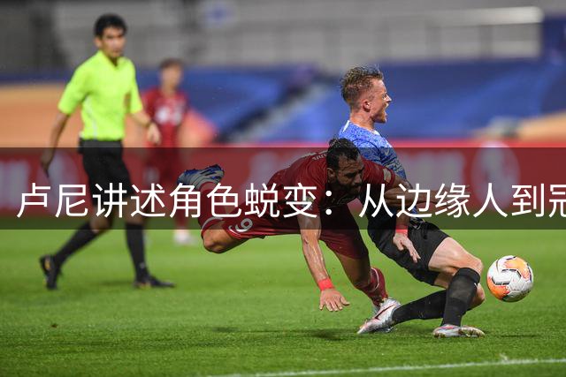 卢尼讲述角色蜕变：从边缘人到冠军的心路历程