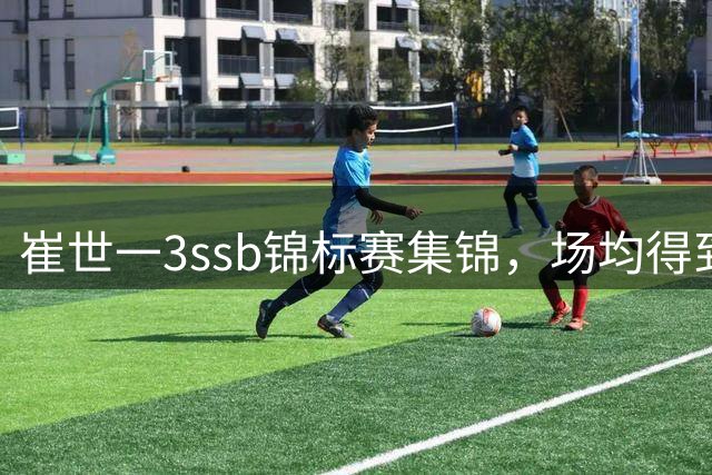 崔世一3ssb锦标赛集锦，场均得到12分5.5板3.5助