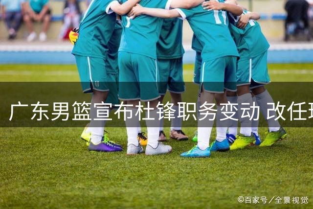 广东男篮宣布杜锋职务变动 改任球队总教练