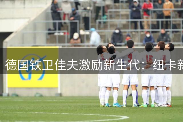 德国铁卫佳夫激励新生代：纽卡新赛季剑指欧战席位