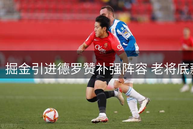 掘金引进德罗赞补强阵容 老将底薪签约至2027年