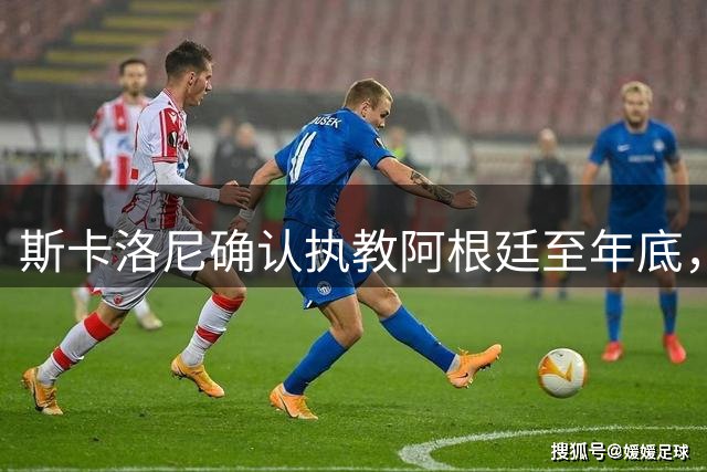 斯卡洛尼确认执教阿根廷至年底，反思世界杯失利是成长必经之路