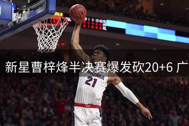 新星曹梓烽半决赛爆发砍20+6 广东青训战术体系显威力