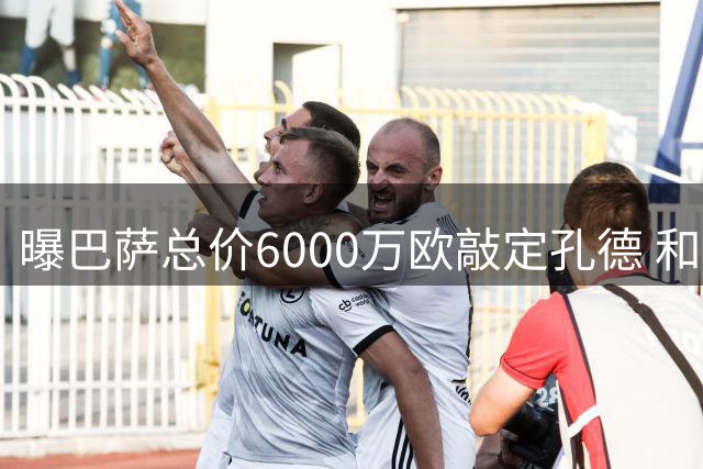 曝巴萨总价6000万欧敲定孔德 和球员也已达成协议