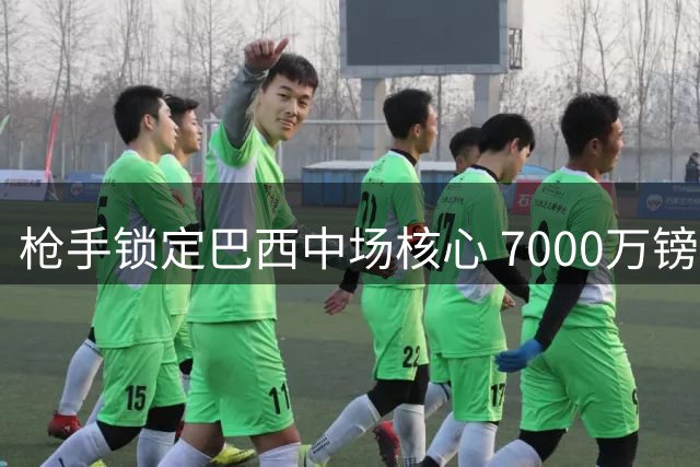 枪手锁定巴西中场核心 7000万镑新报价即将送上