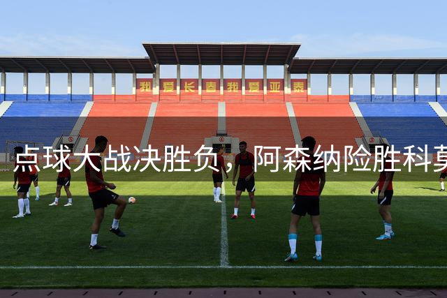 点球大战决胜负，阿森纳险胜科莫，马杜埃凯罚丢点球