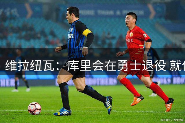 维拉纽瓦：库里会在勇士退役 就像德克&米勒&科比那样一人一城