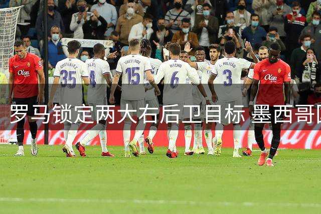 罗马锁定两大右后卫目标 墨西哥国脚与西班牙新星谁将加盟？
