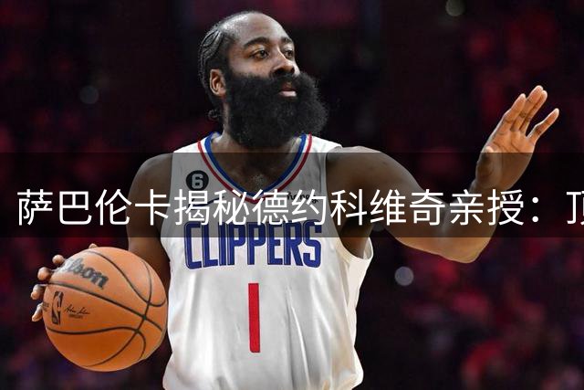 萨巴伦卡揭秘德约科维奇亲授：顶级球员的攻防哲学与心态修炼