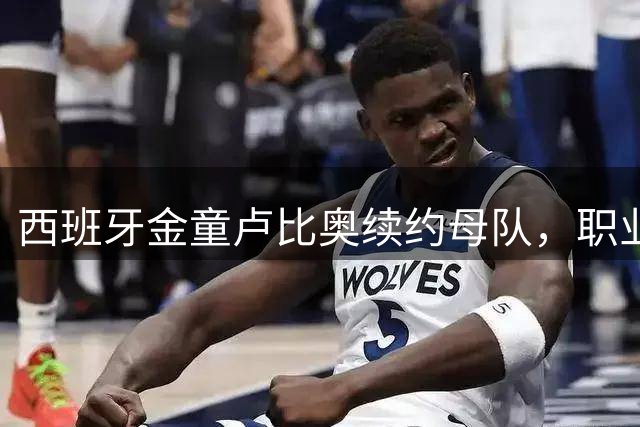 西班牙金童卢比奥续约母队，职业生涯迎来新篇章