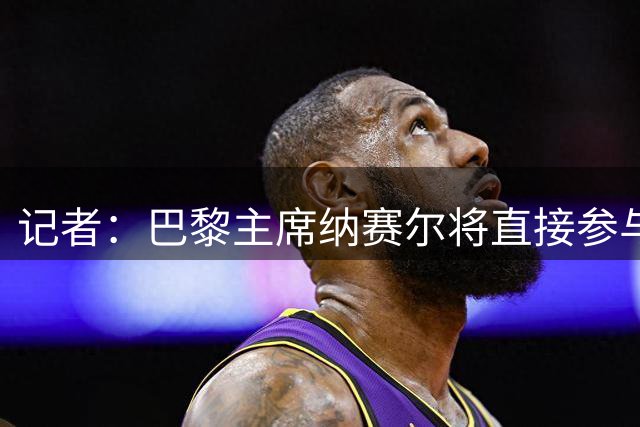 记者：巴黎主席纳赛尔将直接参与巴尔科拉离队谈判