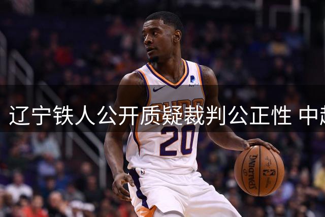 辽宁铁人公开质疑裁判公正性 中超裁判争议再引关注