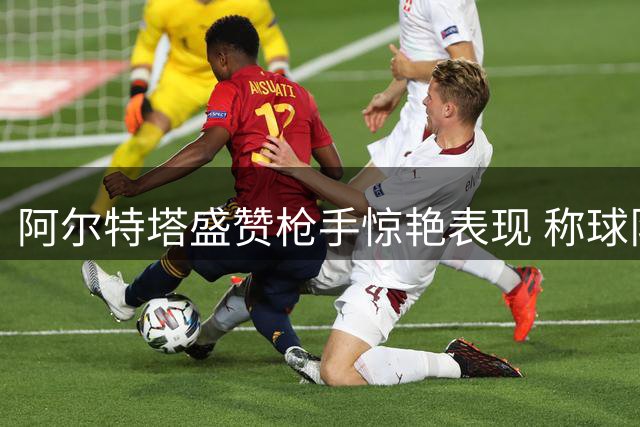 阿尔特塔盛赞枪手惊艳表现 称球队化学反应令人赞叹