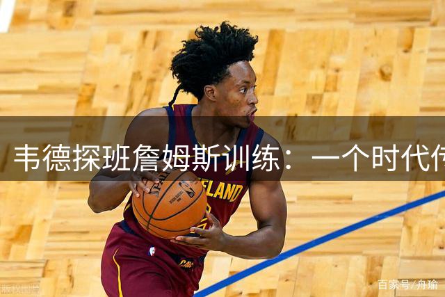 韦德探班詹姆斯训练：一个时代传奇的24年坚持