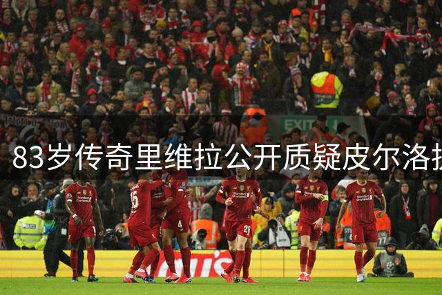 83岁传奇里维拉公开质疑皮尔洛执教能力 携豪华教练组请缨执掌蓝衣军团