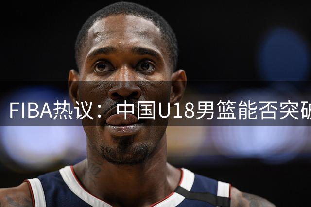 FIBA热议：中国U18男篮能否突破百分大关？