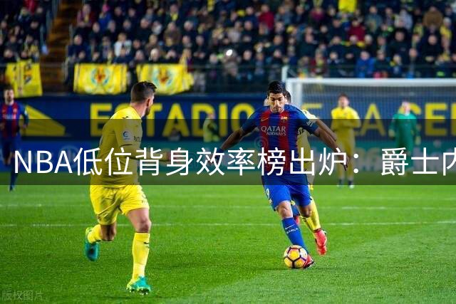 NBA低位背身效率榜出炉：爵士内线科林斯力压群雄登顶