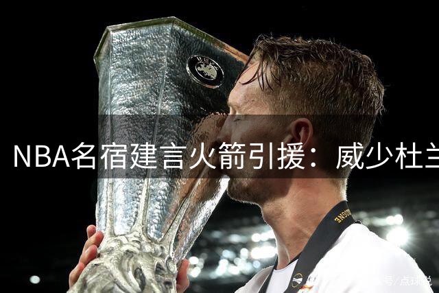 NBA名宿建言火箭引援：威少杜兰特重聚休城能否解控卫危机？