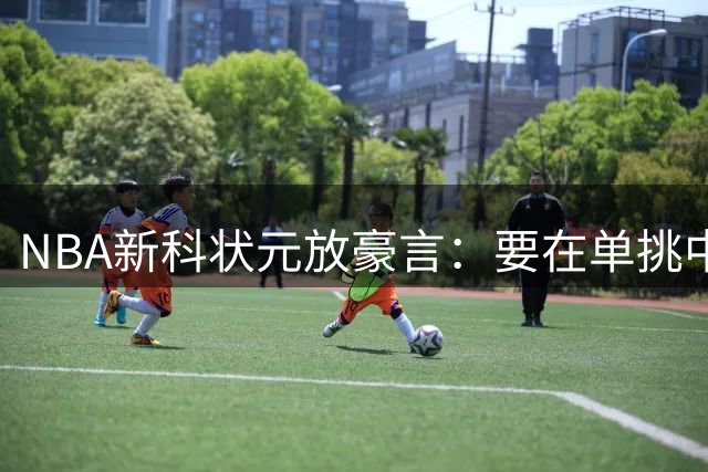 NBA新科状元放豪言：要在单挑中锁死东契奇证明自己