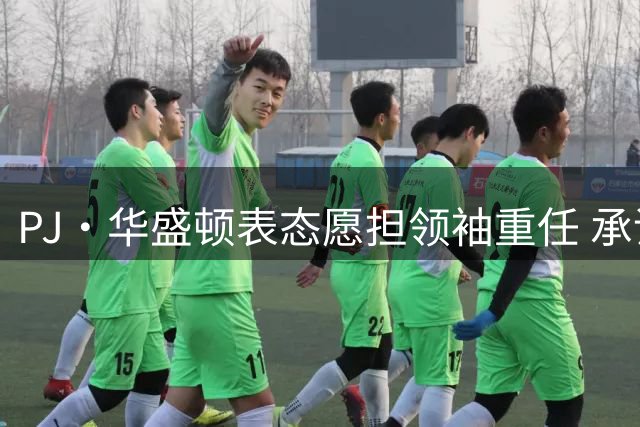 PJ·华盛顿表态愿担领袖重任 承诺以攻防侵略性带领球队